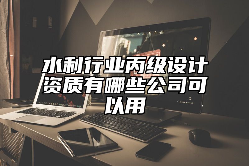 水利行业丙级设计资质有哪些公司可以用