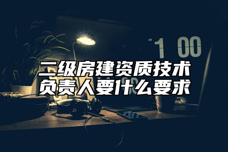 二级房建资质技术负责人要什么要求