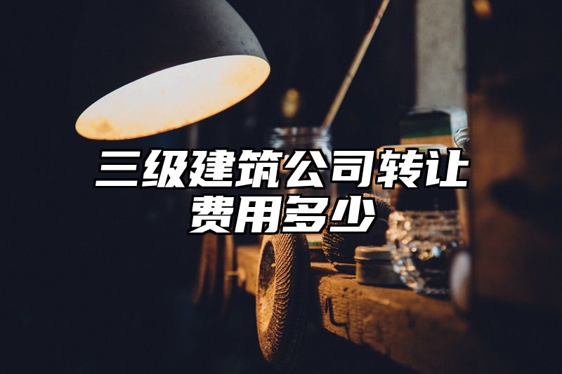 三级建筑公司转让费用多少