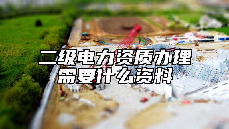 二级电力资质办理需要什么资料