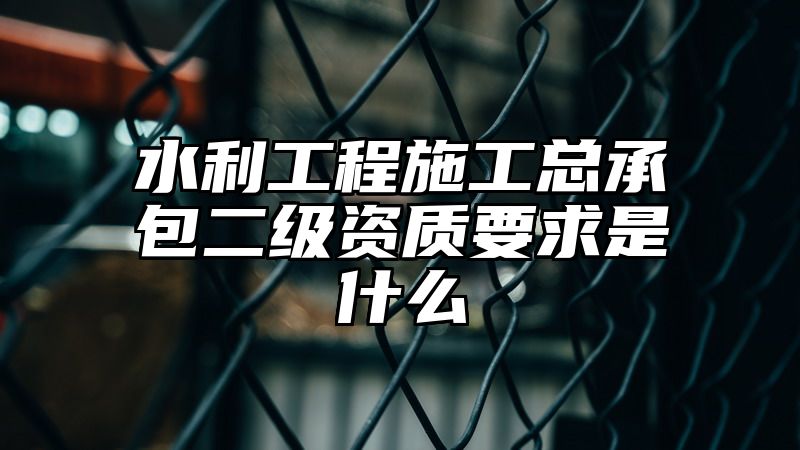 水利工程施工总承包二级资质要求是什么