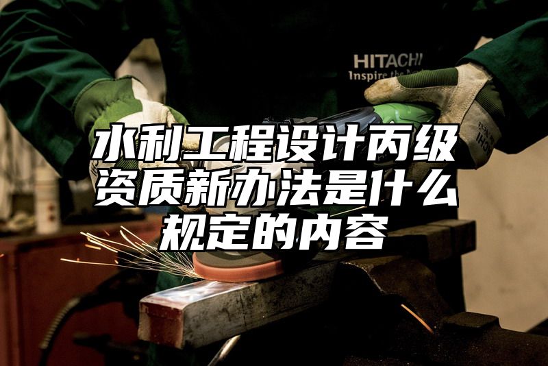 水利工程设计丙级资质新办法是什么规定的内容