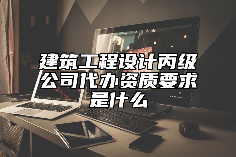 建筑工程设计丙级公司代办资质要求是什么