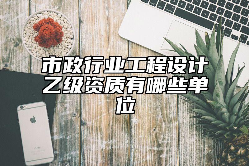 市政行业工程设计乙级资质有哪些单位