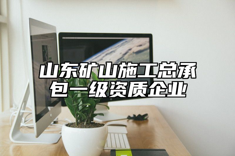 山东矿山施工总承包一级资质企业