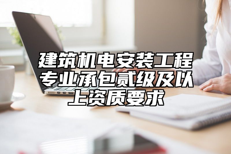 建筑机电安装工程专业承包贰级及以上资质要求