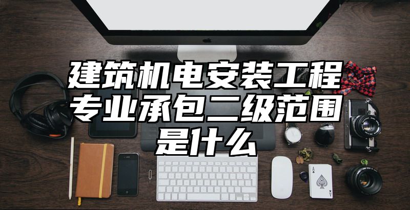 建筑机电安装工程专业承包二级范围是什么