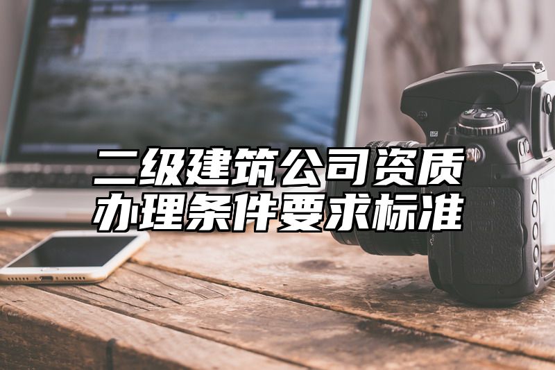 二级建筑公司资质办理条件要求标准