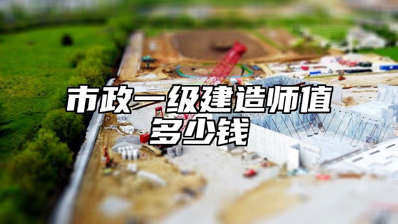 市政一级建造师值多少钱