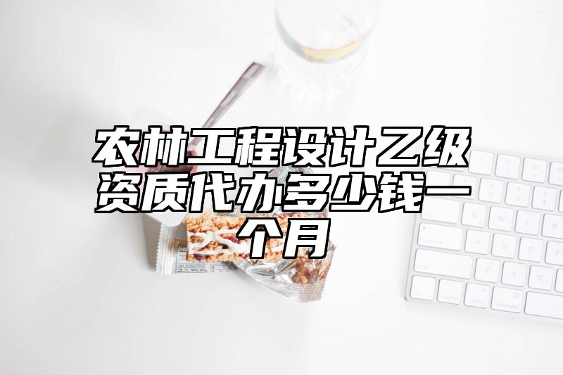 农林工程设计乙级资质代办多少钱一个月