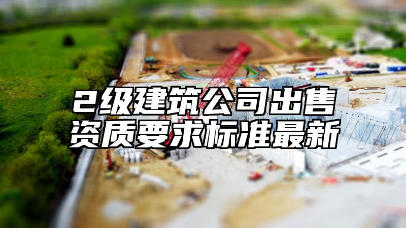 2级建筑公司出售资质要求标准最新