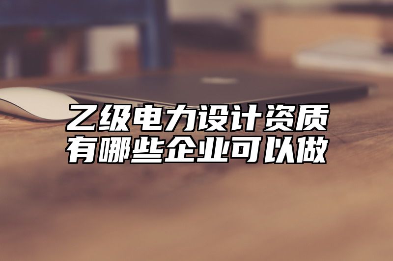 乙级电力设计资质有哪些企业可以做