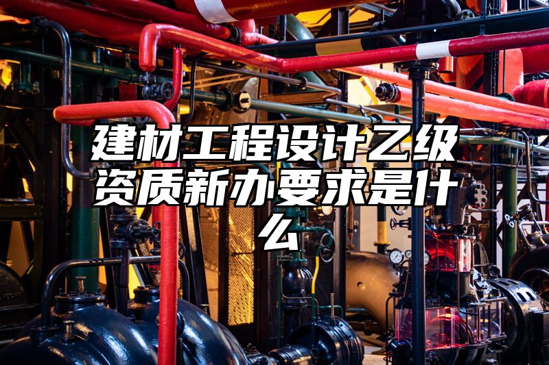 建材工程设计乙级资质新办要求是什么