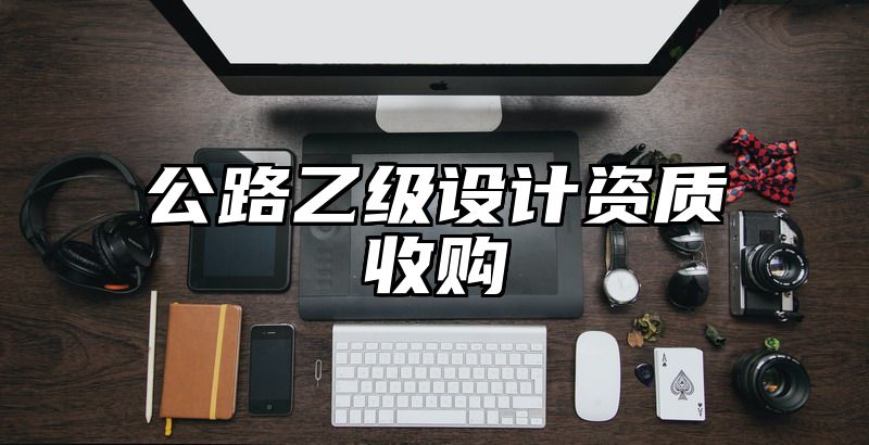 公路乙级设计资质收购