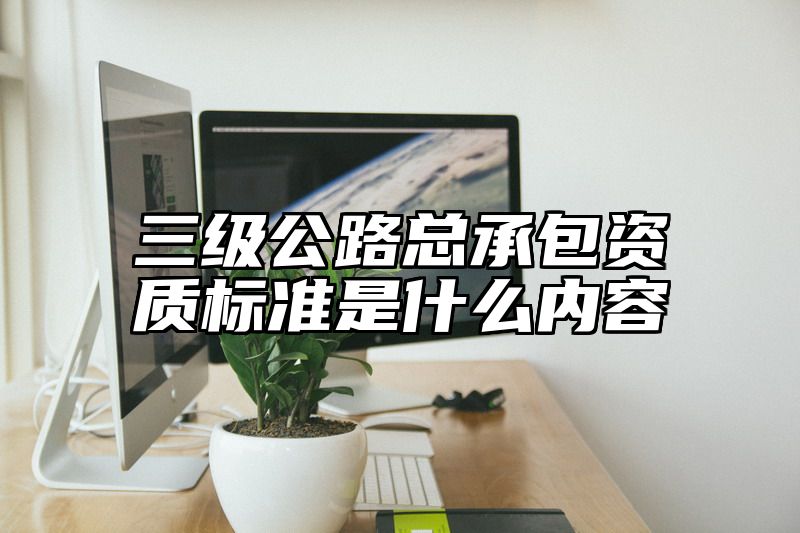 三级公路总承包资质标准是什么内容