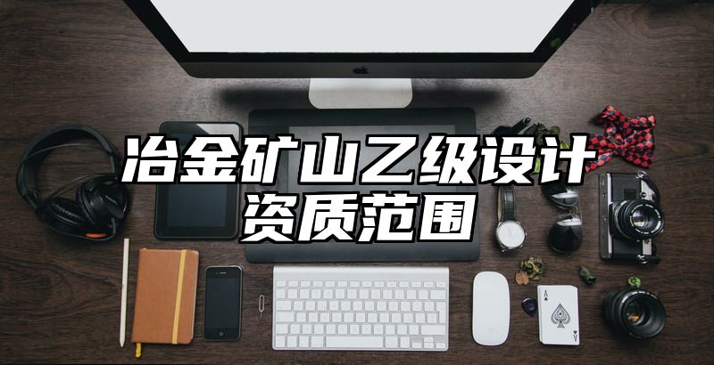 冶金矿山乙级设计资质范围