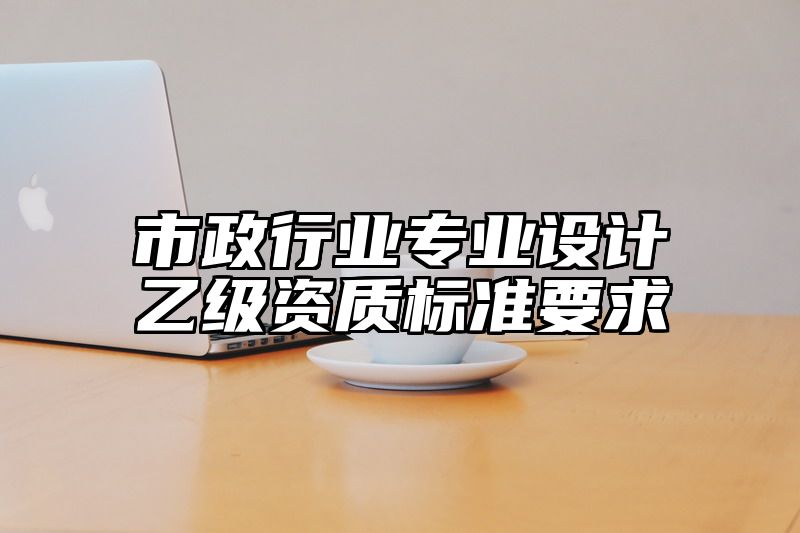 市政行业专业设计乙级资质标准要求