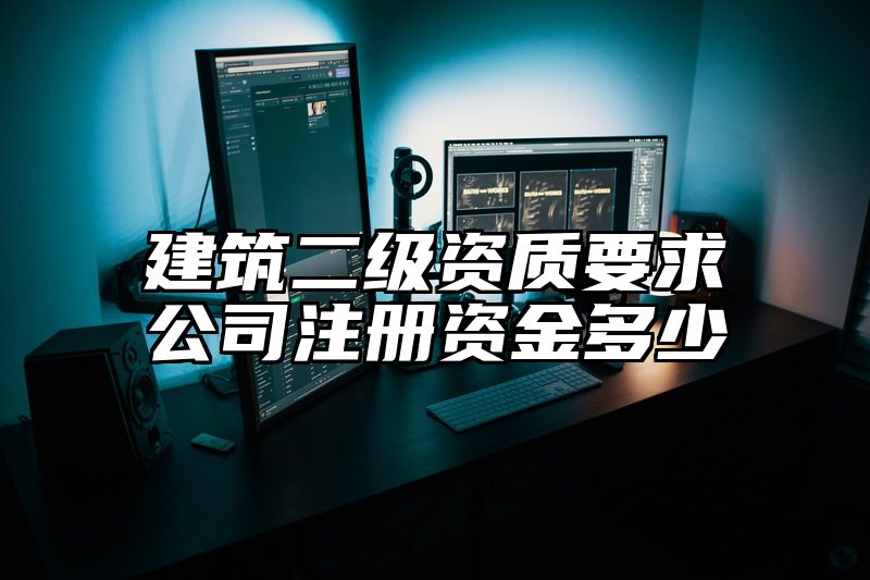 建筑二级资质要求公司注册资金多少