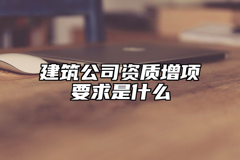 建筑公司资质增项要求是什么