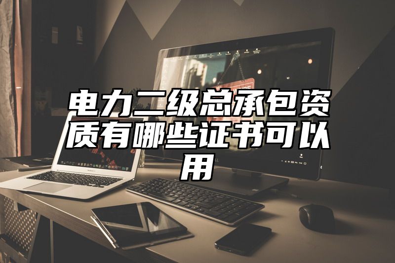 电力二级总承包资质有哪些证书可以用