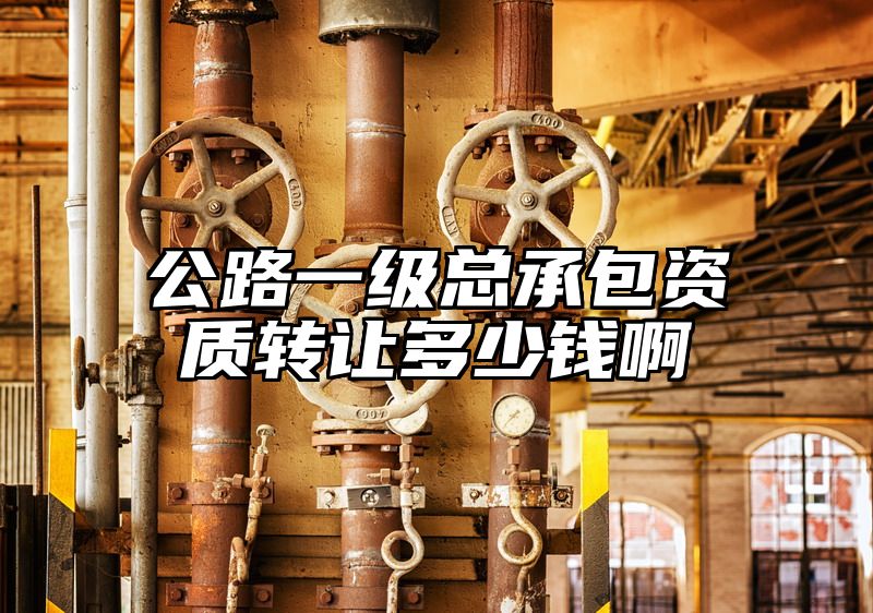 公路一级总承包资质转让多少钱啊