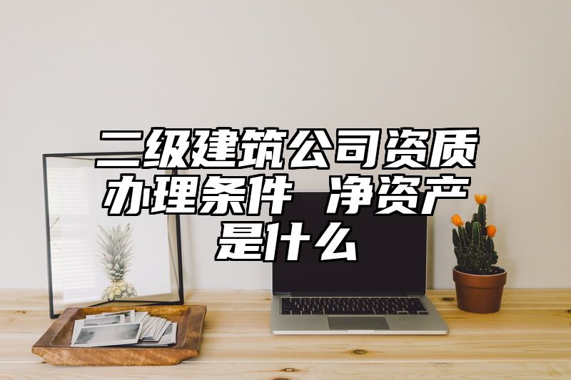 二级建筑公司资质办理条件 净资产是什么