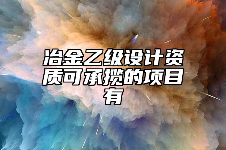 冶金乙级设计资质可承揽的项目有