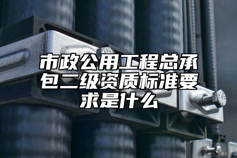 市政公用工程总承包二级资质标准要求是什么