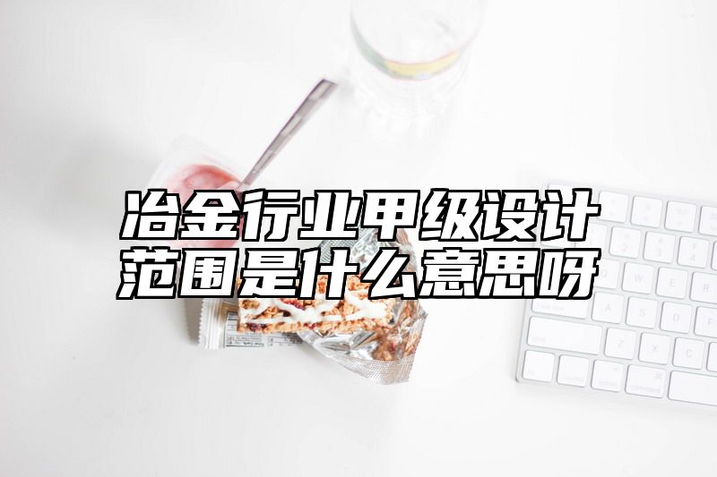 冶金行业甲级设计范围是什么意思呀