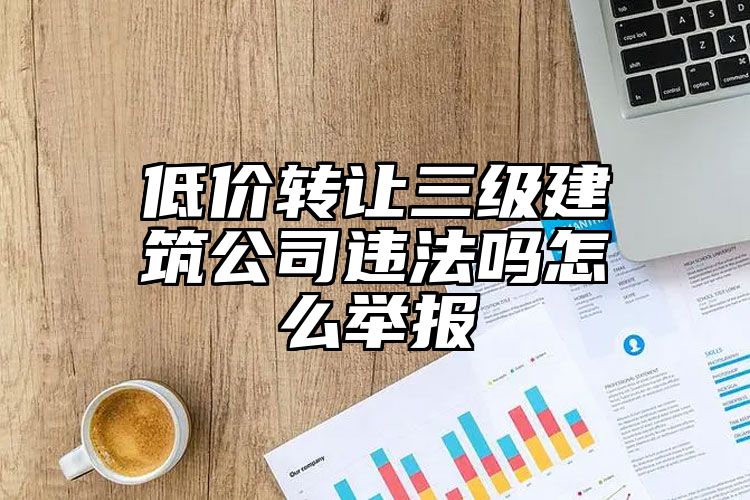 低价转让三级建筑公司违法吗怎么举报