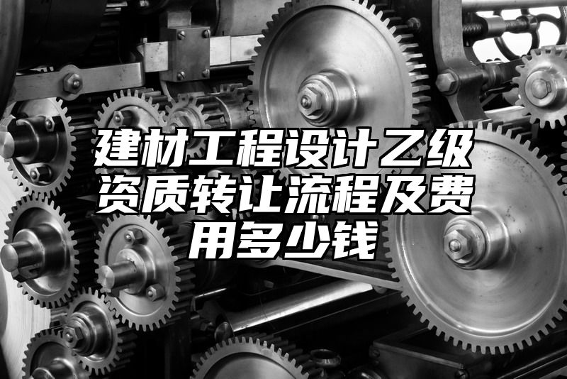 建材工程设计乙级资质转让流程及费用多少钱