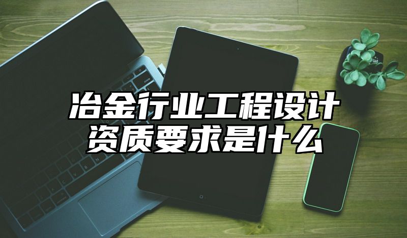 冶金行业工程设计资质要求是什么