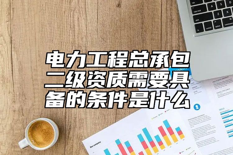 电力工程总承包二级资质需要具备的条件是什么