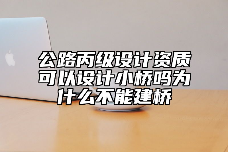 公路丙级设计资质可以设计小桥吗为什么不能建桥