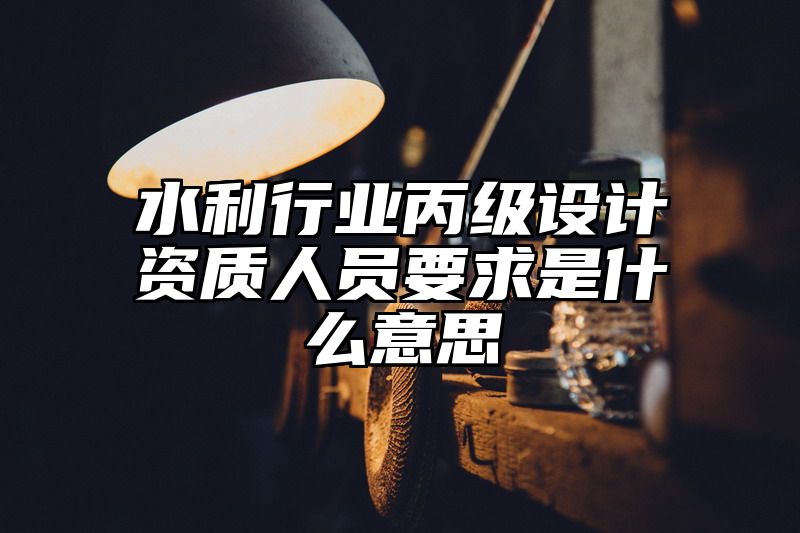 水利行业丙级设计资质人员要求是什么意思