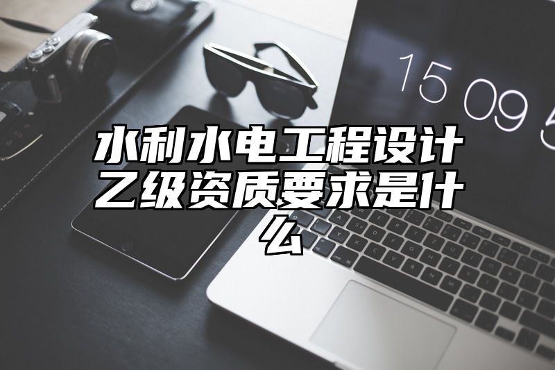 水利水电工程设计乙级资质要求是什么