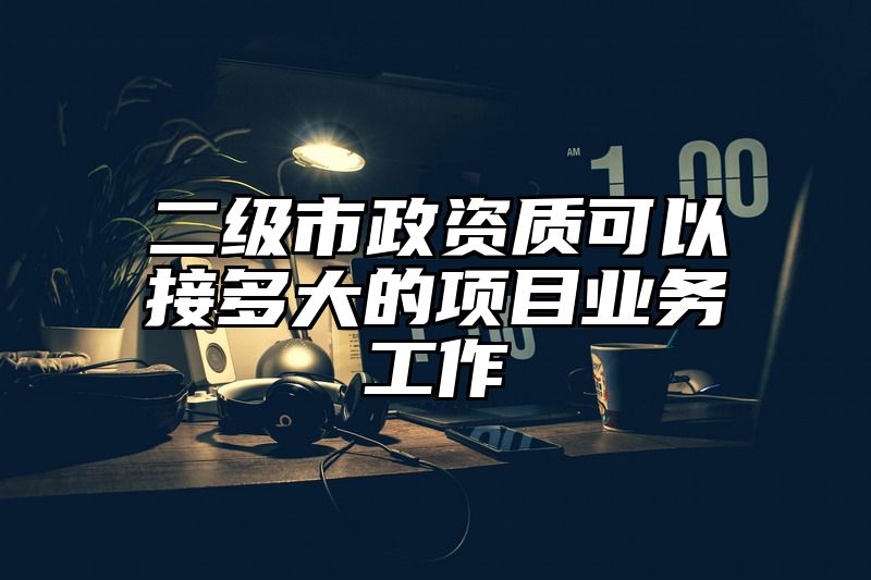 二级市政资质可以接多大的项目业务工作