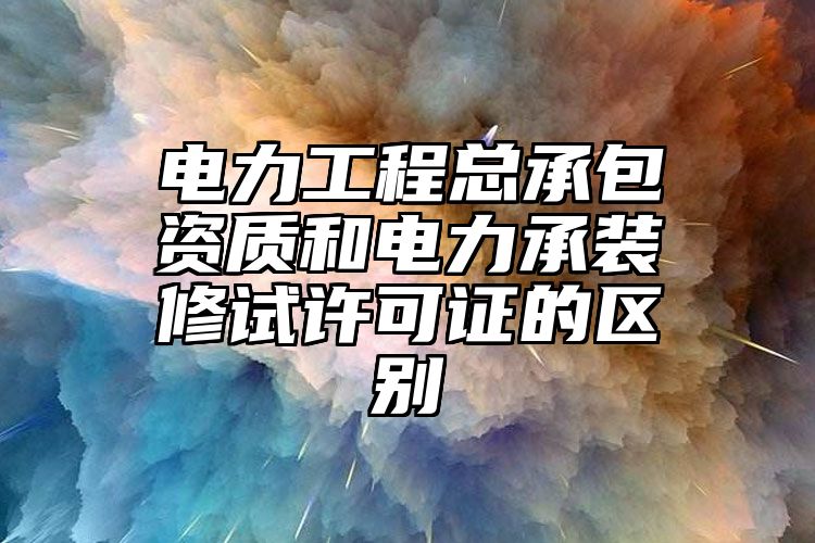 电力工程总承包资质和电力承装修试许可证的区别