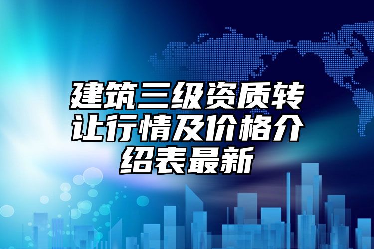 建筑三级资质转让行情及价格介绍表最新