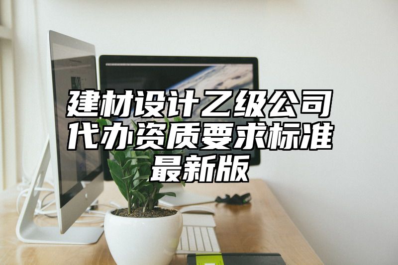 建材设计乙级公司代办资质要求标准最新版