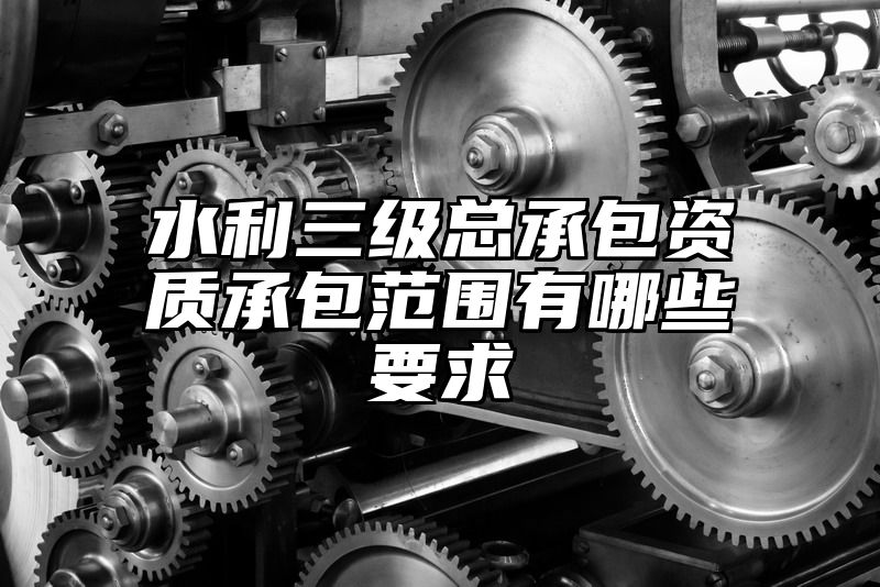 水利三级总承包资质承包范围有哪些要求