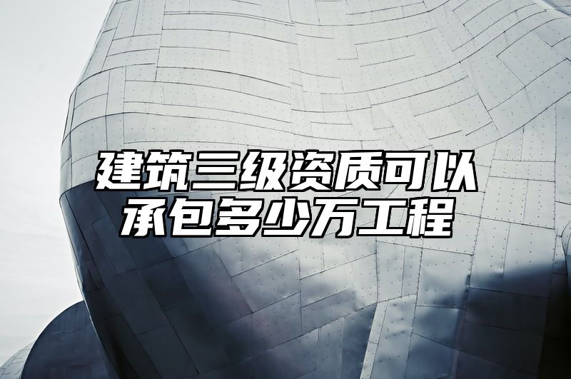 建筑三级资质可以承包多少万工程