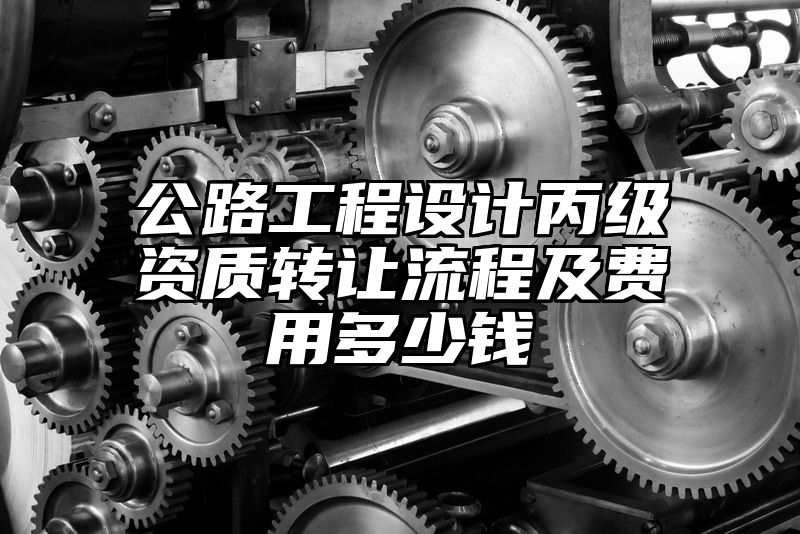 公路工程设计丙级资质转让流程及费用多少钱