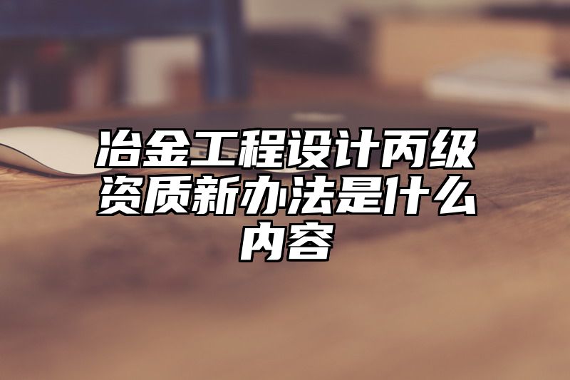 冶金工程设计丙级资质新办法是什么内容