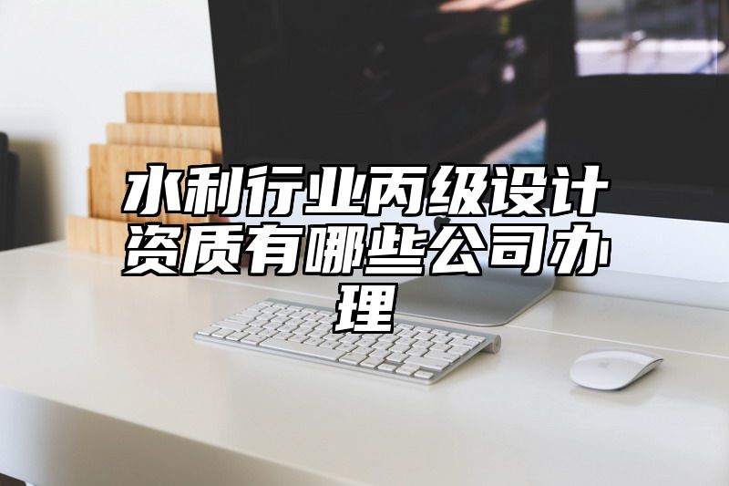 水利行业丙级设计资质有哪些公司办理