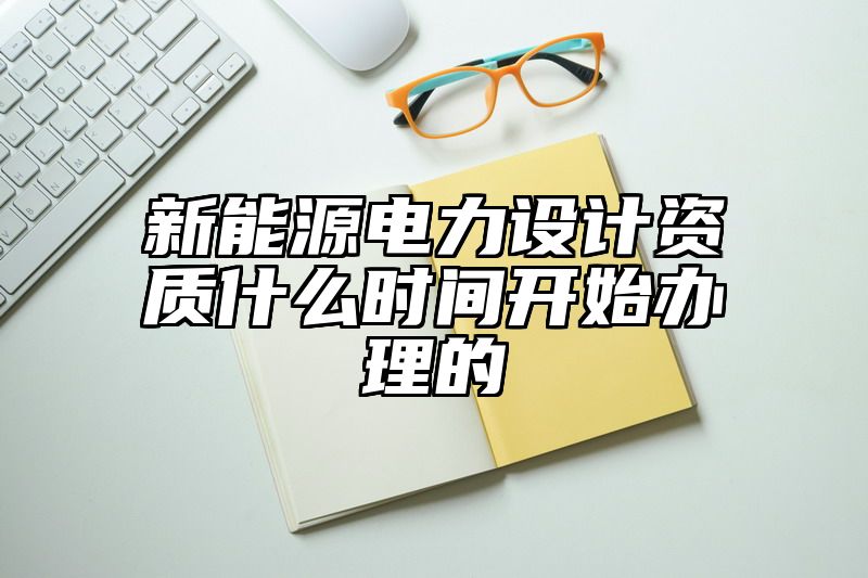 新能源电力设计资质什么时间开始办理的