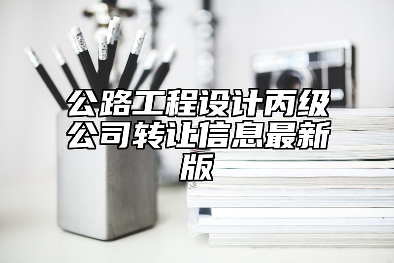 公路工程设计丙级公司转让信息最新版