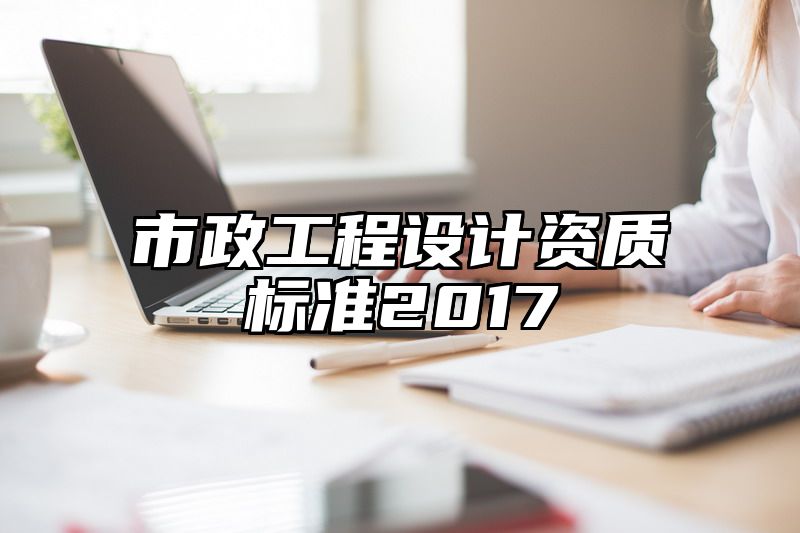 市政工程设计资质标准2017