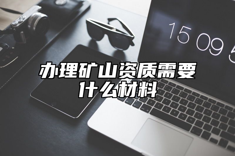 办理矿山资质需要什么材料