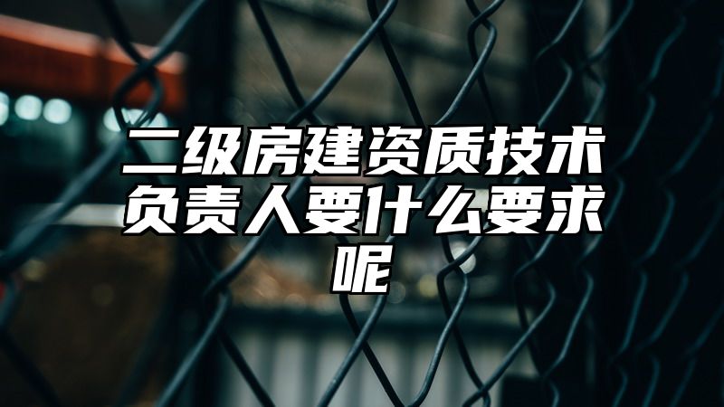 二级房建资质技术负责人要什么要求呢